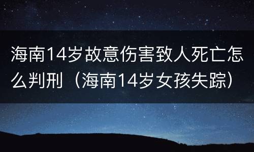 海南14岁故意伤害致人死亡怎么判刑（海南14岁女孩失踪）