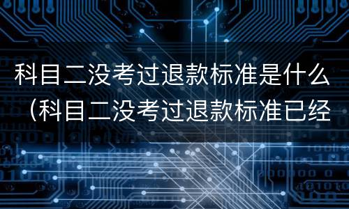 科目二没考过退款标准是什么（科目二没考过退款标准已经交了5500）