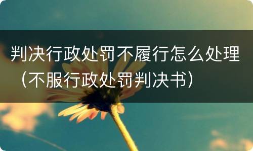 判决行政处罚不履行怎么处理（不服行政处罚判决书）