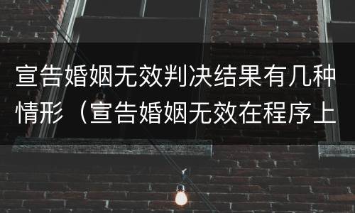 宣告婚姻无效判决结果有几种情形（宣告婚姻无效在程序上应注意的问题）