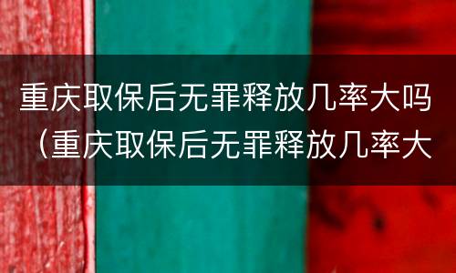 重庆取保后无罪释放几率大吗（重庆取保后无罪释放几率大吗现在）