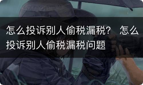 怎么投诉别人偷税漏税？ 怎么投诉别人偷税漏税问题