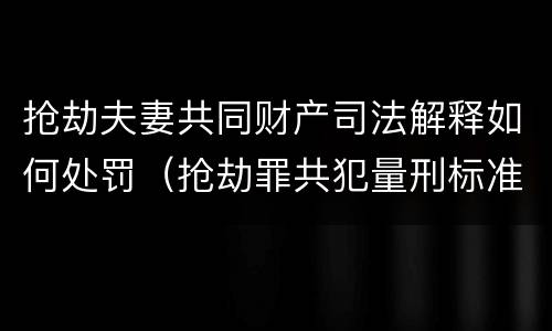 抢劫夫妻共同财产司法解释如何处罚（抢劫罪共犯量刑标准）