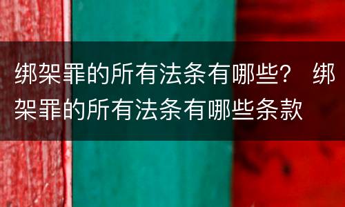绑架罪的所有法条有哪些？ 绑架罪的所有法条有哪些条款