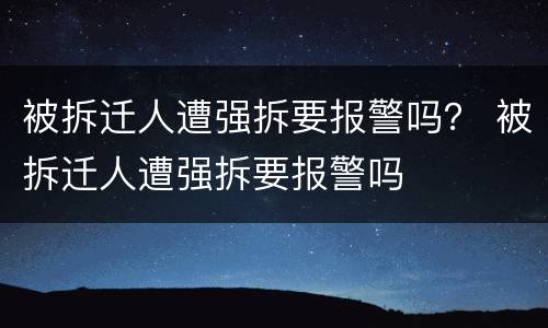 被拆迁人遭强拆要报警吗？ 被拆迁人遭强拆要报警吗