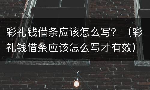 彩礼钱借条应该怎么写？（彩礼钱借条应该怎么写才有效）