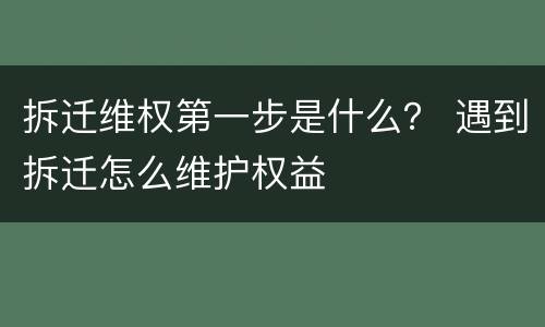 拆迁维权第一步是什么？ 遇到拆迁怎么维护权益