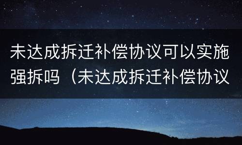未达成拆迁补偿协议可以实施强拆吗（未达成拆迁补偿协议可以实施强拆吗合法吗）