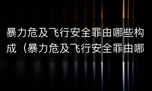 暴力危及飞行安全罪由哪些构成（暴力危及飞行安全罪由哪些构成）