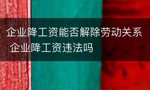 企业降工资能否解除劳动关系 企业降工资违法吗