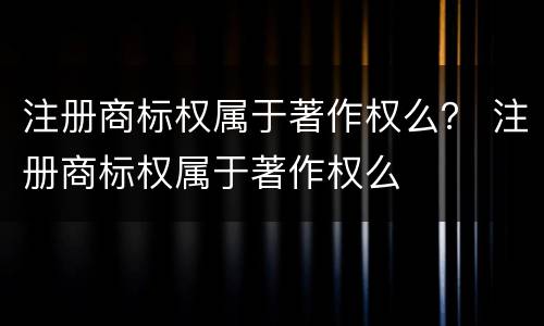 注册商标权属于著作权么？ 注册商标权属于著作权么