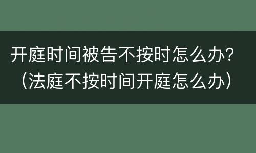 开庭时间被告不按时怎么办？（法庭不按时间开庭怎么办）