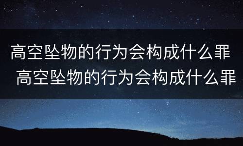 高空坠物的行为会构成什么罪 高空坠物的行为会构成什么罪名