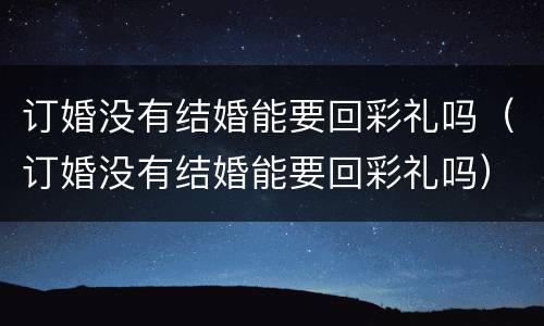 订婚没有结婚能要回彩礼吗（订婚没有结婚能要回彩礼吗）