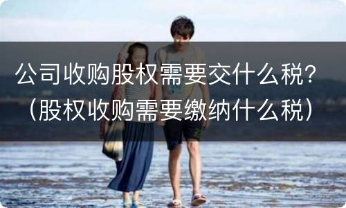 公司收购股权需要交什么税？（股权收购需要缴纳什么税）