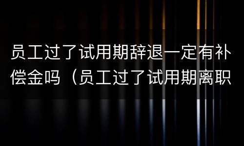员工过了试用期辞退一定有补偿金吗（员工过了试用期离职有工资吗）