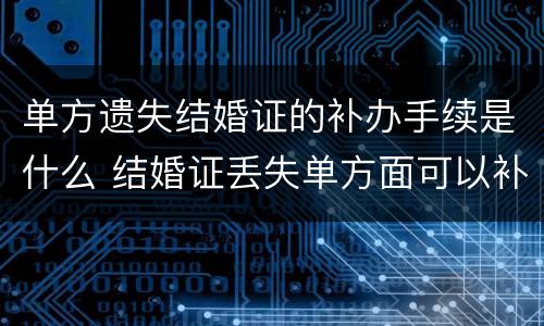 单方遗失结婚证的补办手续是什么 结婚证丢失单方面可以补办吗