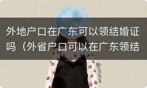 外地户口在广东可以领结婚证吗（外省户口可以在广东领结婚证吗）