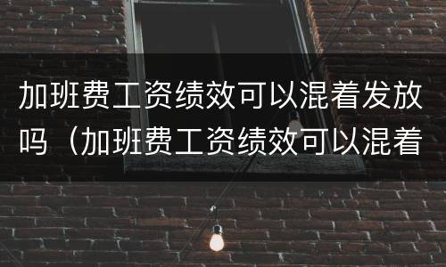 加班费工资绩效可以混着发放吗（加班费工资绩效可以混着发放吗怎么算）