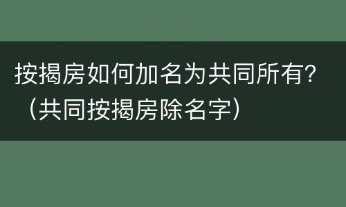 按揭房如何加名为共同所有？（共同按揭房除名字）