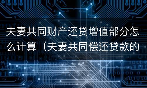 夫妻共同财产还贷增值部分怎么计算（夫妻共同偿还贷款的房屋为夫妻共同财产）