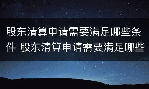 股东清算申请需要满足哪些条件 股东清算申请需要满足哪些条件才能成功