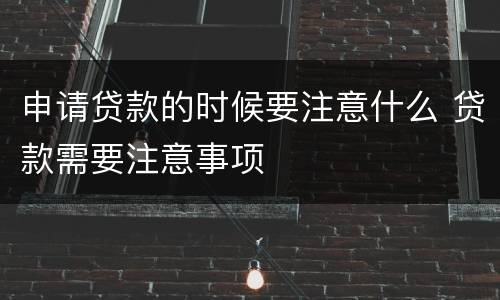 申请贷款的时候要注意什么 贷款需要注意事项