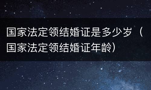 国家法定领结婚证是多少岁（国家法定领结婚证年龄）