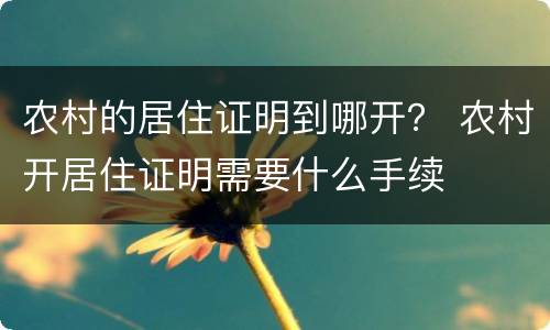 农村的居住证明到哪开？ 农村开居住证明需要什么手续
