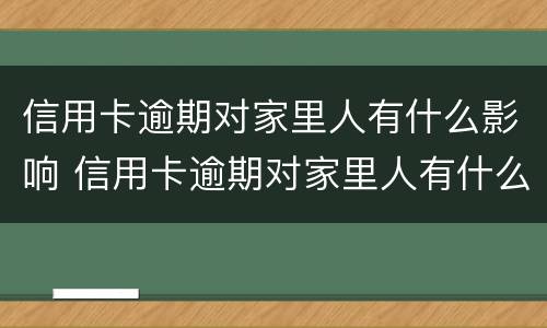 信用卡逾期对家里人有什么影响 信用卡逾期对家里人有什么影响没