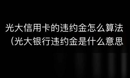 光大信用卡的违约金怎么算法（光大银行违约金是什么意思）