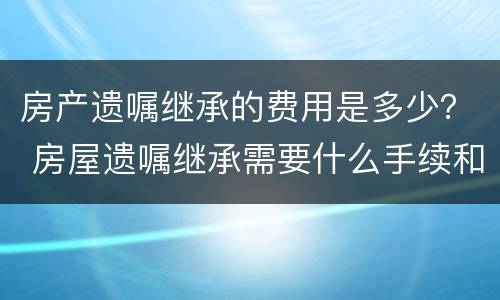 房产遗嘱继承的费用是多少？ 房屋遗嘱继承需要什么手续和费用标准