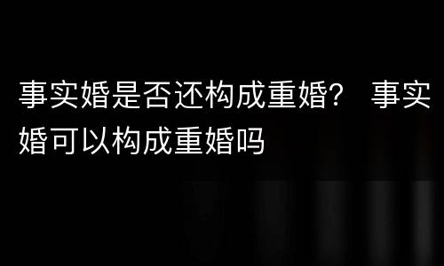 事实婚是否还构成重婚？ 事实婚可以构成重婚吗