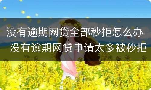 没有逾期网贷全部秒拒怎么办 没有逾期网贷申请太多被秒拒