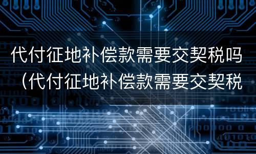 代付征地补偿款需要交契税吗（代付征地补偿款需要交契税吗北京）