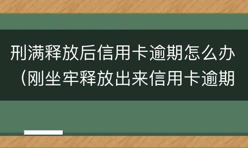 刑满释放后信用卡逾期怎么办（刚坐牢释放出来信用卡逾期了）