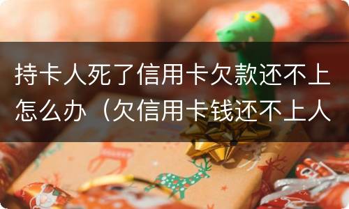 持卡人死了信用卡欠款还不上怎么办（欠信用卡钱还不上人死债清吗）