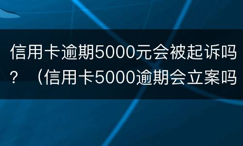 信用卡逾期5000元会被起诉吗？（信用卡5000逾期会立案吗）