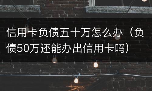 信用卡负债五十万怎么办（负债50万还能办出信用卡吗）
