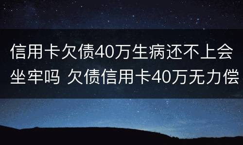 信用卡欠债40万生病还不上会坐牢吗 欠债信用卡40万无力偿还会坐牢吗