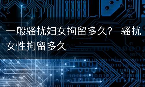 一般骚扰妇女拘留多久？ 骚扰女性拘留多久