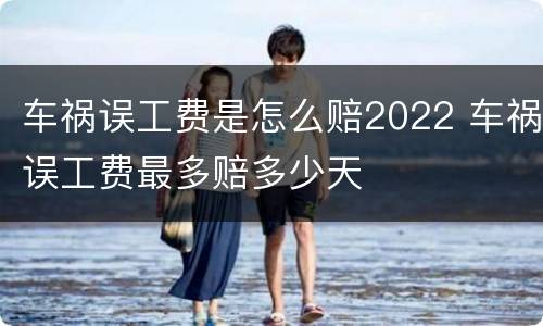 车祸误工费是怎么赔2022 车祸误工费最多赔多少天
