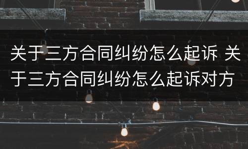 关于三方合同纠纷怎么起诉 关于三方合同纠纷怎么起诉对方