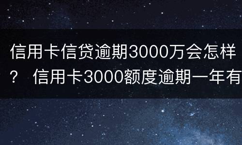 信用卡信贷逾期3000万会怎样？ 信用卡3000额度逾期一年有啥后果