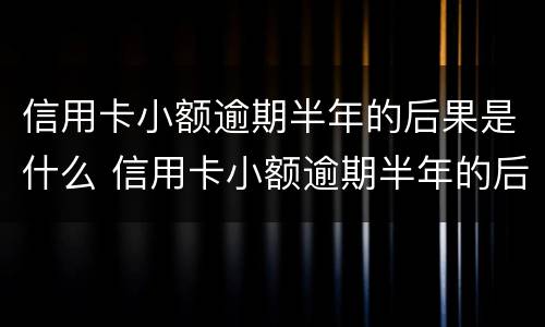 信用卡小额逾期半年的后果是什么 信用卡小额逾期半年的后果是什么意思