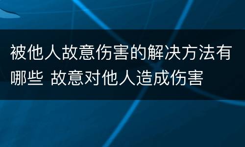 被他人故意伤害的解决方法有哪些 故意对他人造成伤害