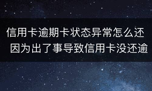 信用卡逾期卡状态异常怎么还 因为出了事导致信用卡没还逾期严重怎么办
