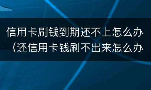 信用卡刷钱到期还不上怎么办（还信用卡钱刷不出来怎么办）