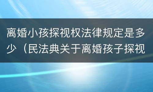 离婚小孩探视权法律规定是多少（民法典关于离婚孩子探视权）