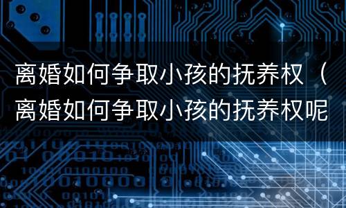 离婚如何争取小孩的抚养权（离婚如何争取小孩的抚养权呢）